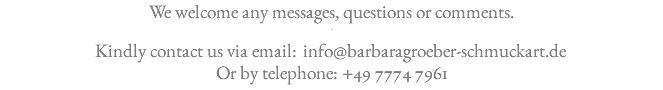 We welcome any messages, questions or comments. - Kindly contact us via email: ﷯ Or by telephone: +49 7774 7961